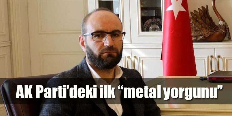 AK Parti'deki ilk "metal yorgunu"