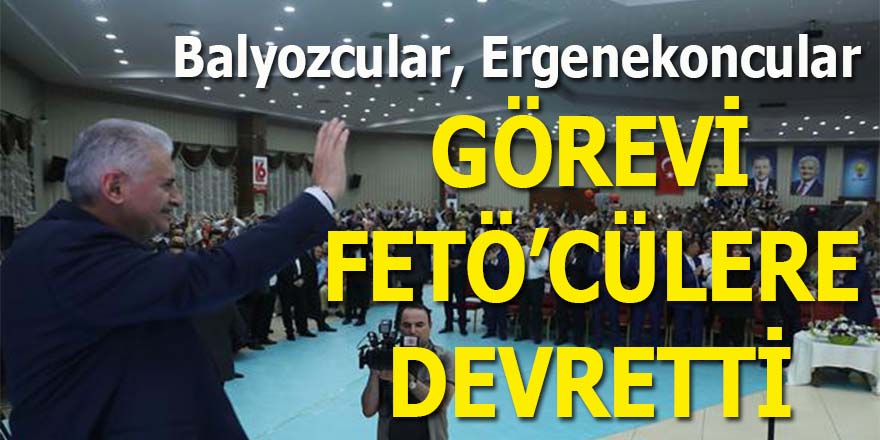Başbakan Yıldırım, "Balyozcular, Ergenekoncular görevi FETÖ'cülere devretti"