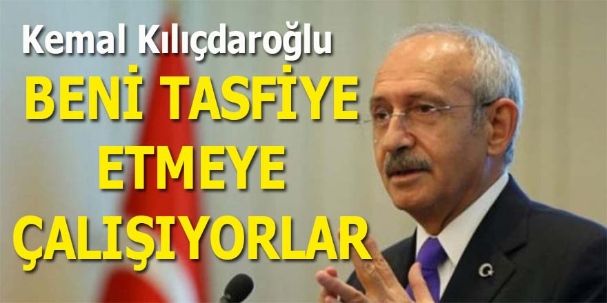 Kılıçdaroğlu, "Beni tasfiye etmeye çalışıyorlar"