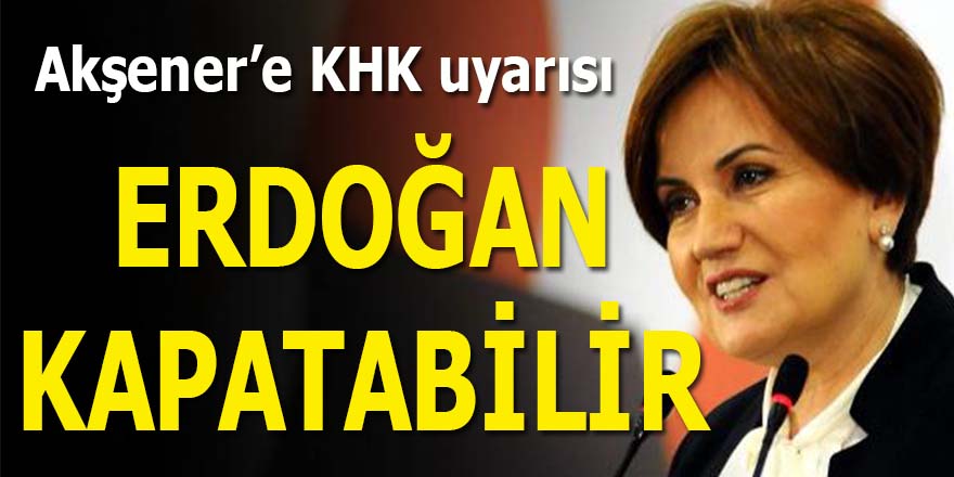 Akşener'e KHK uyarısı: "Erdoğan kapatabilir"