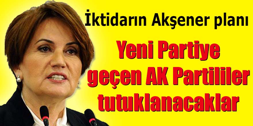 İktidarın Akşener planı: "Yeni partiye geçen AK Partililer tutuklanacaklar"