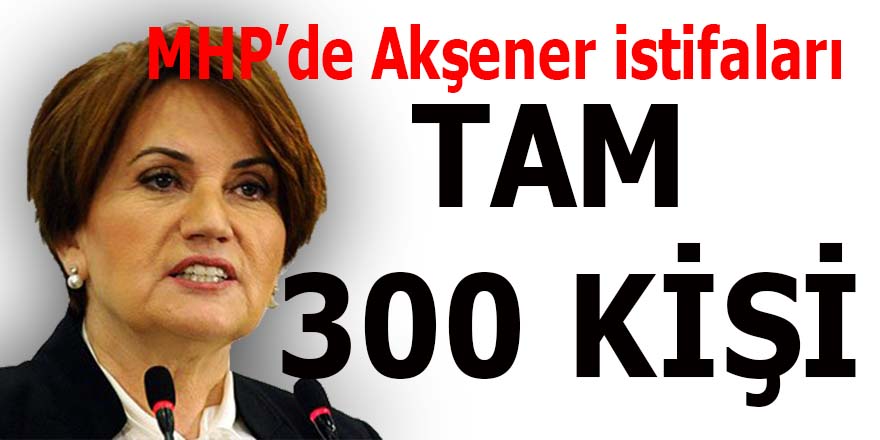 MHP'de Akşener istfaları: Tam 300 kişi...