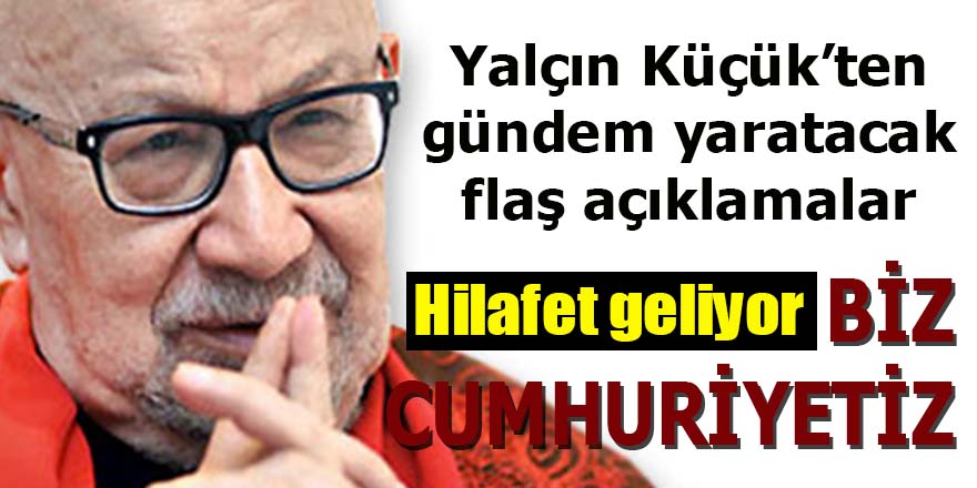 Yalçın Küçük'ten flaş açıklamalar: Hilafet geliyor! Biz Cumhuriyetiz!