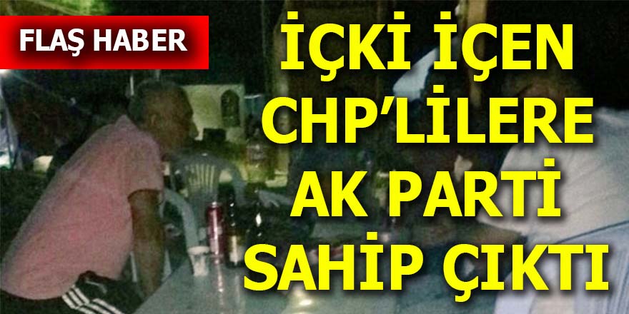 İçki içen CHP’lilere AK Parti sahip çıktı