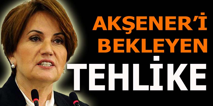 Akşener'i bekleyen tehlike