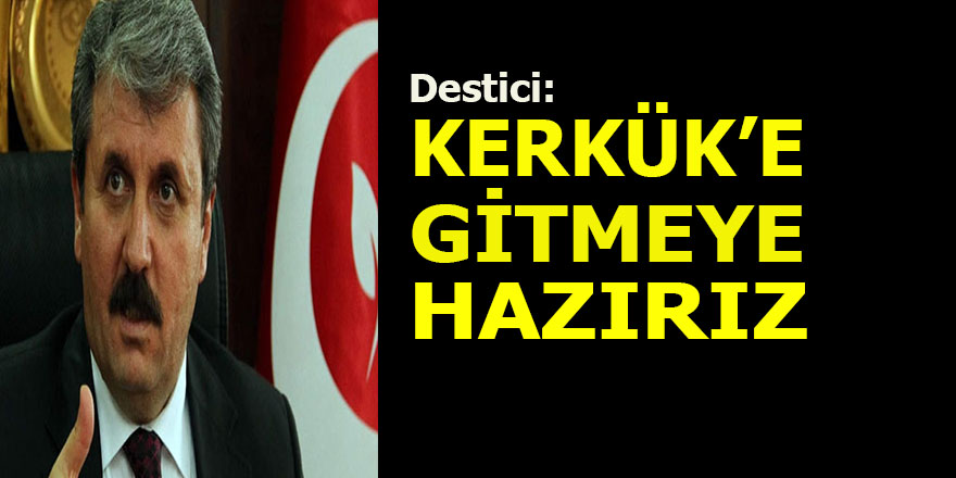 Mustafa Destici: Kerkük'e gitmeye hazırız