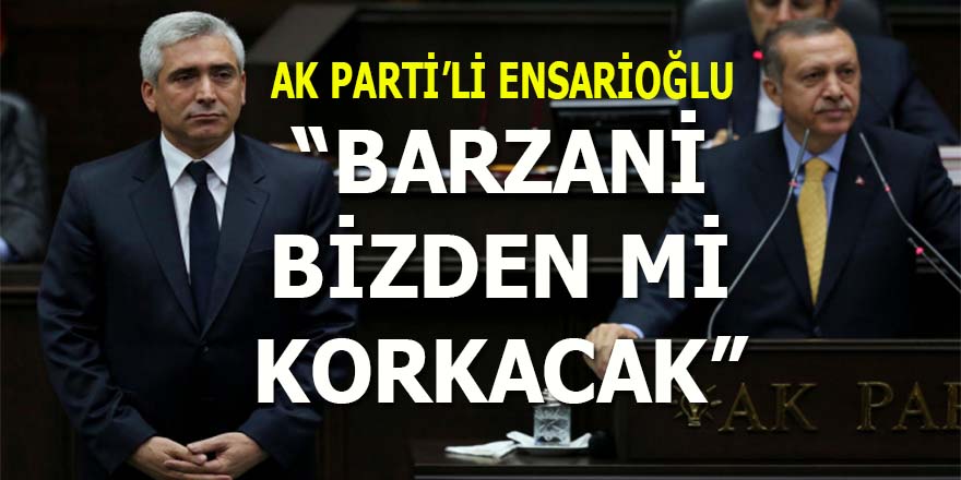 AK Partili Ensarioğlu: "Barzani bizden mi korkacak?"