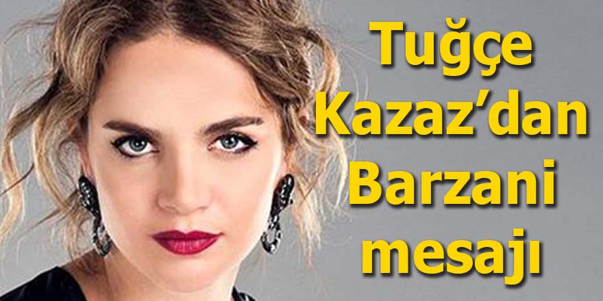 Tuğçe Kazaz'dan Barzani mesajı