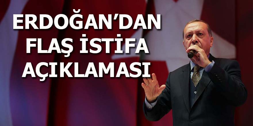 Erdoğan'dan flaş istifa açıklaması