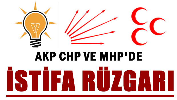 AKP, CHP ve MHP'de istifa rüzgarı