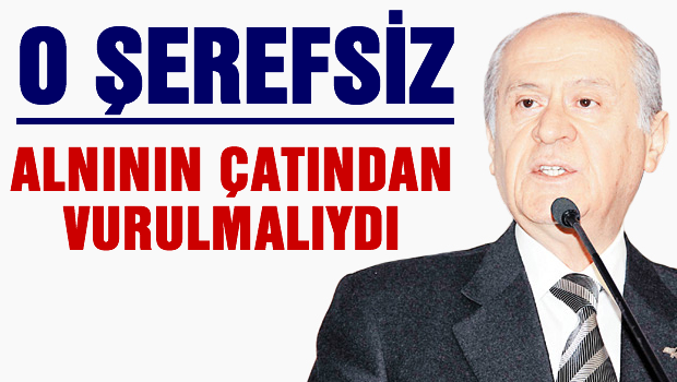 O şerefsiz alnının çatından vurulmalıydı
