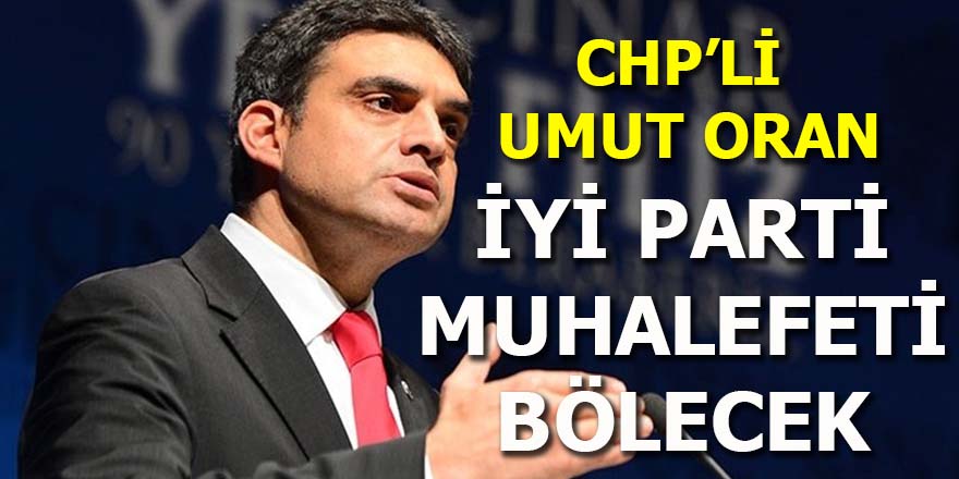 CHP'li Umut Oran: İYİ Parti muhalefeti bölecek
