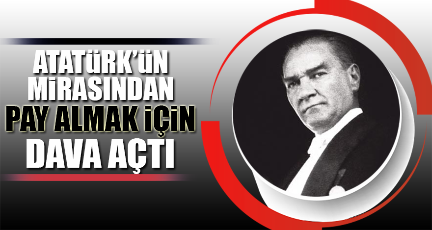 Atatürk'ün mirasından pay almak için dava açtı
