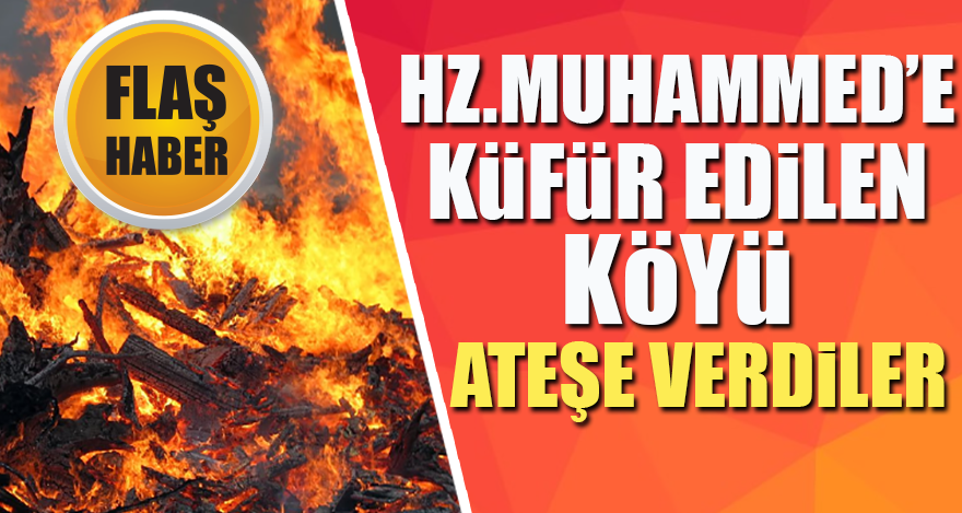 Hz. Muhammed’e küfür edilen köyü ateşe verdiler