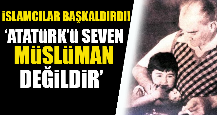 İslamcılar başkaldırdı! Atatürk’ü seven Müslüman değildir