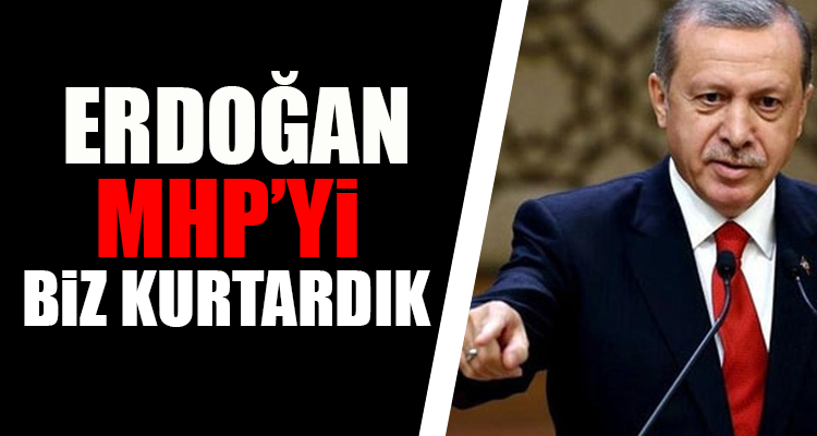 Erdoğan MHP’yi biz kurtardık