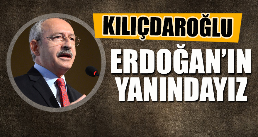 Kılıçdaroğlu: Erdoğan'ın yanındayız