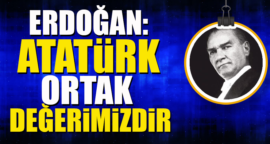 Erdoğan: Atatürk ortak değerimizdir