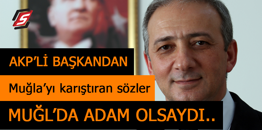 AKP'li Başkandan Muğla'yı karıştıran sözler! Muğla'da adam olsaydı..