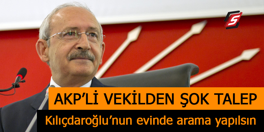 AKP’li vekilden şok talep! Kılıçdaroğlu’nun evinde arama yapılsın