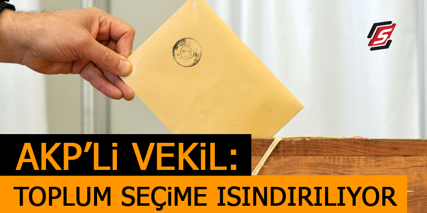 AKP’li vekil: Toplum seçime ısındırılıyor