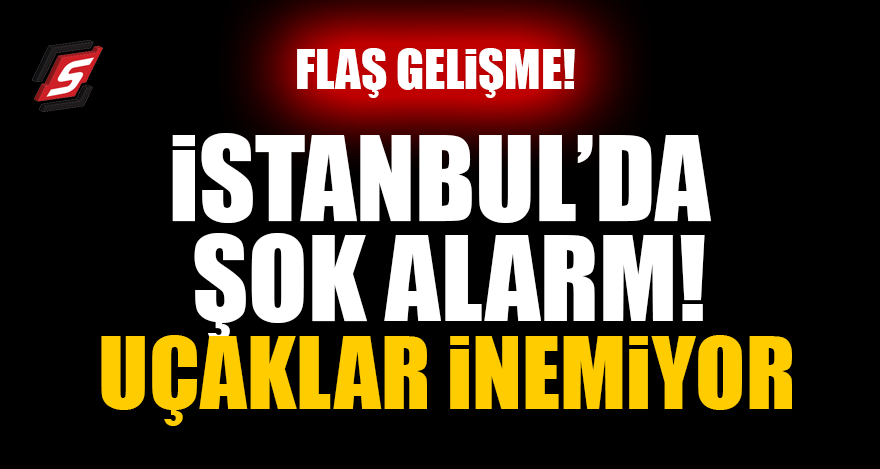 İstanbul’da şok alarm! Uçaklar inemiyor