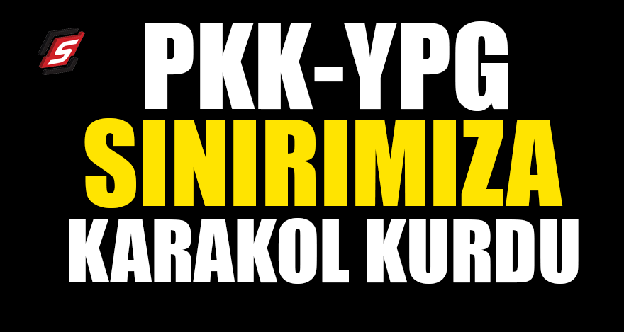 PKK-YPG sınırımıza karakol kurdu