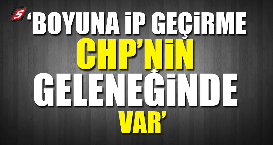 'Boyuna ip geçirme CHP’nin geleneğinde var'