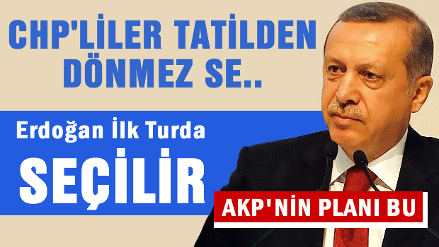 CHP'liler tatilden dönmesin Erdoğan ilk turda seçilsin