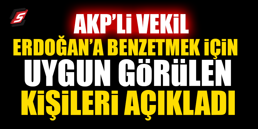 AKP’li vekil, Erdoğan’a benzetmek için uygun görülen kişileri açıkladı