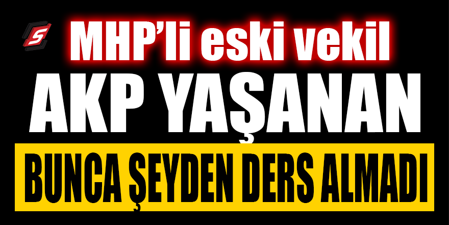 MHP’li eski vekil: AKP yaşanan bunca şeyden ders almadı