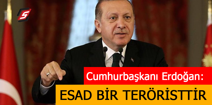 Cumhurbaşkanı Erdoğan: Esad bir teröristtir