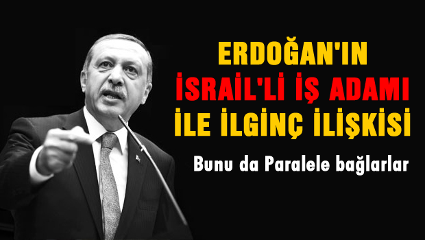 Erdoğan'ın İsrail'li iş adamı ile ilginç ilişkisi