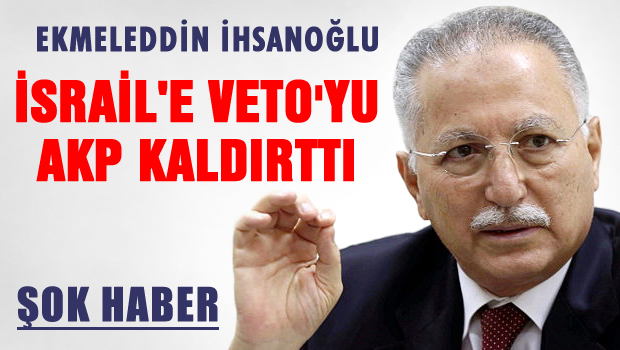 İhsanoğlu 'İsrail'e vetoyu AKP kaldırdı'