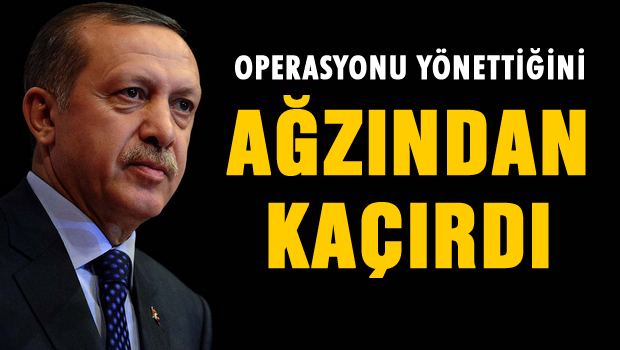 Erdoğan operasyonu yönettiğini ağzından kaçırdı