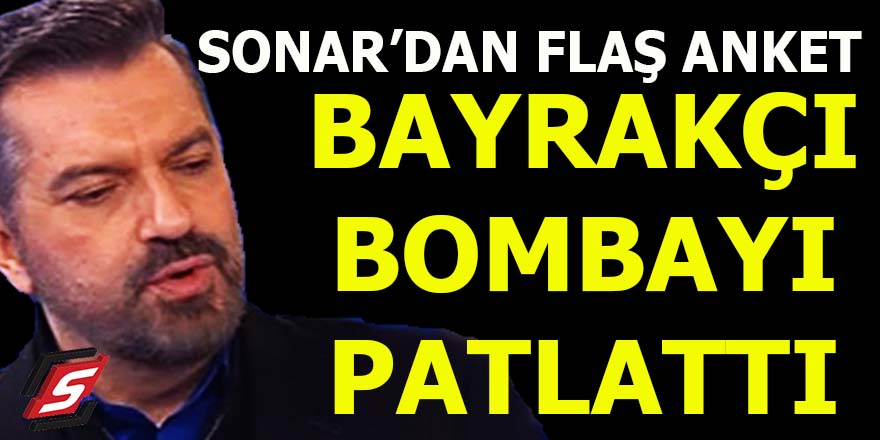 SONAR'dan flaş anket: Bayrakçı bombayı patlattı!
