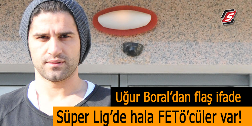 Uğur Boral'dan flaş ifade! Süper Lig'de hala FETÖ'cüler var!