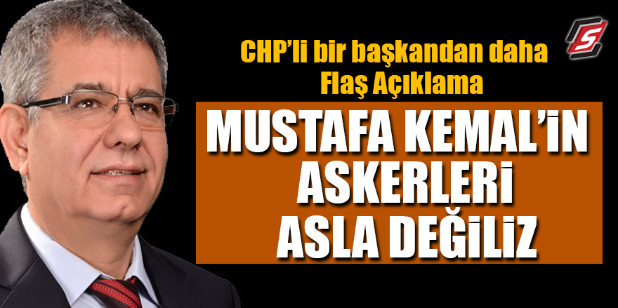 CHP’li bir başkandan daha flaş açıklama: ‘Mustafa Kemal’in askerleri asla değiliz’