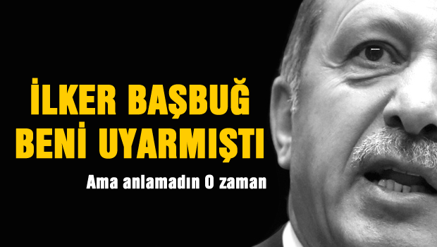 İlker Paşa Erdoğan'ı uyarmışi ama O anlamamış