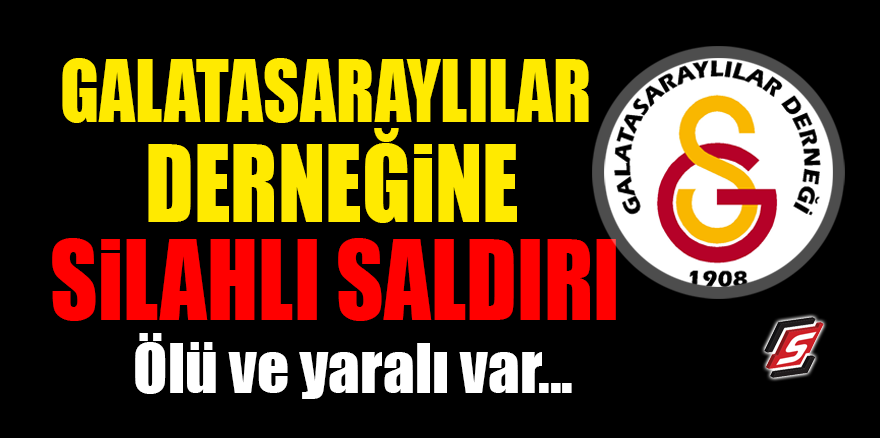 Galatasaraylılar Derneğine silahlı saldırı! Ölü ve yaralı var