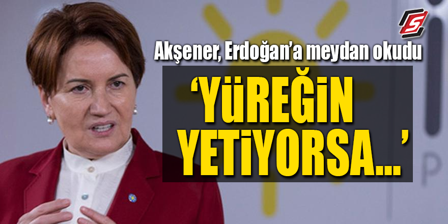 Akşener Erdoğan'a meydan okudu: 'Yüreğin yetiyorsa...'