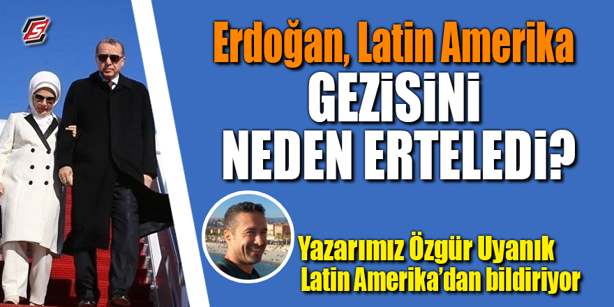 Erdoğan Latin Amerika gezisini neden erteledi?