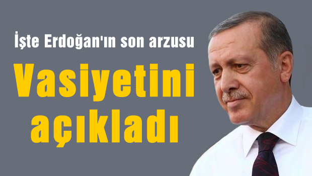 Erdoğan vasiyetini açıkladı, işte son arzusu