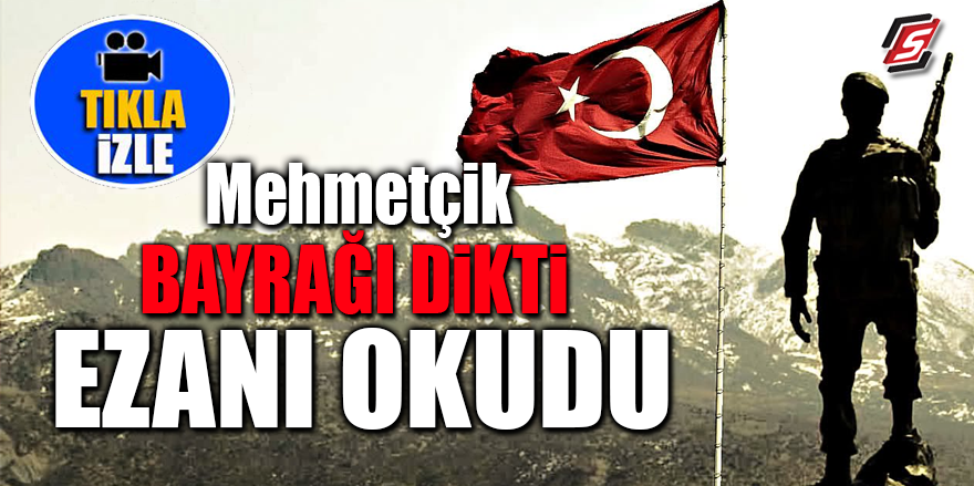 Mehmetçik bayrağı dikti ezanı okudu