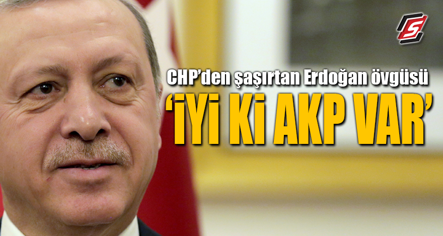 CHP'den şaşırtan Erdoğan övgüsü! "İYİ Kİ AKP VAR"
