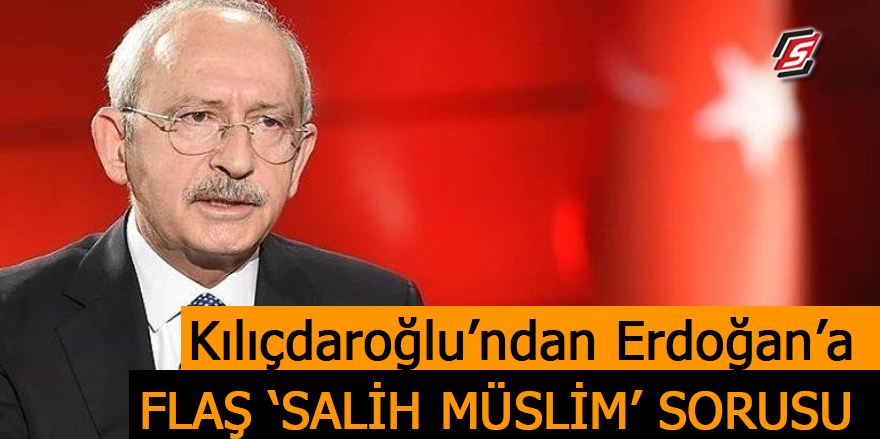 Kılıçdaroğlu’ndan Erdoğan’a flaş 'Salih Müslim' sorusu