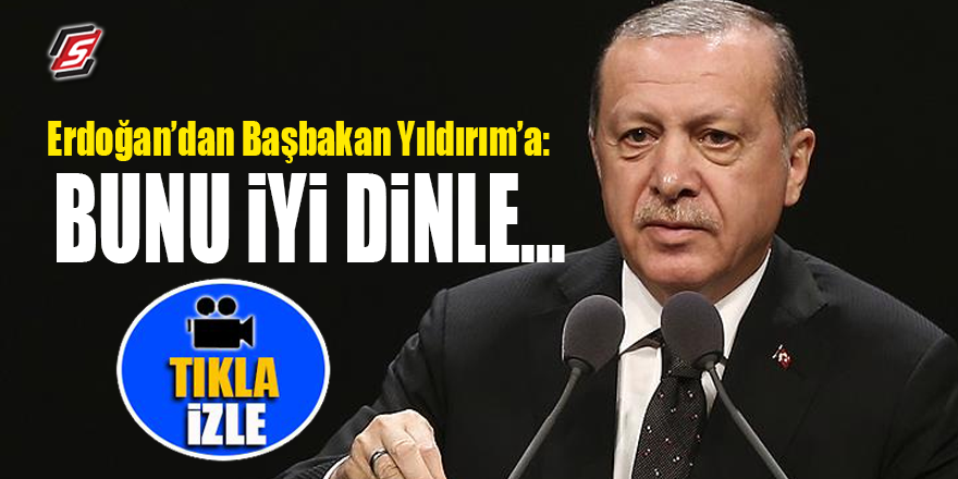 Erdoğan’dan Başbakan Yıldırım’a: Bunu iyi dinle..!