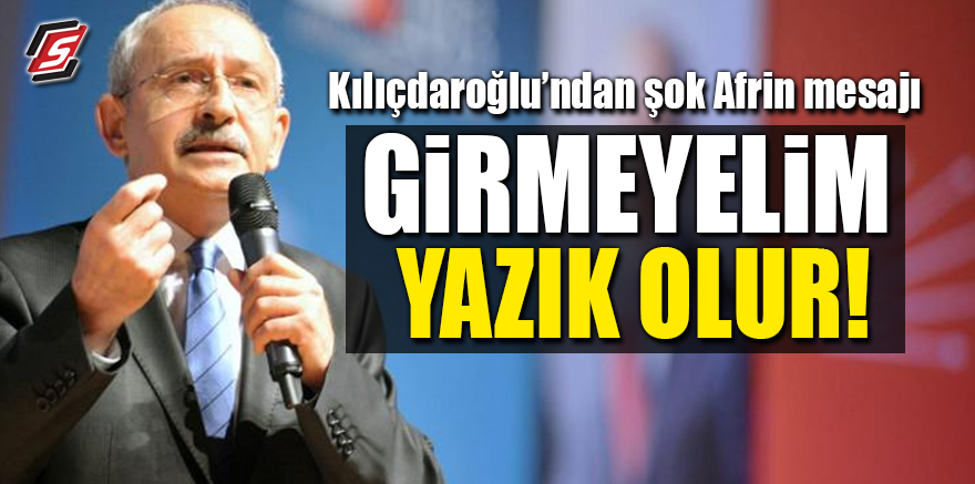 Kılıçdaroğlu'ndan şok Afrin mesajı! 'Girmeyelim yazık olur'