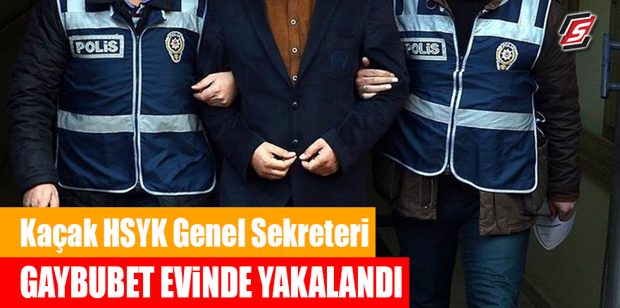 Kaçak HSYK Genel Sekreteri gaybubet evinde yakalandı