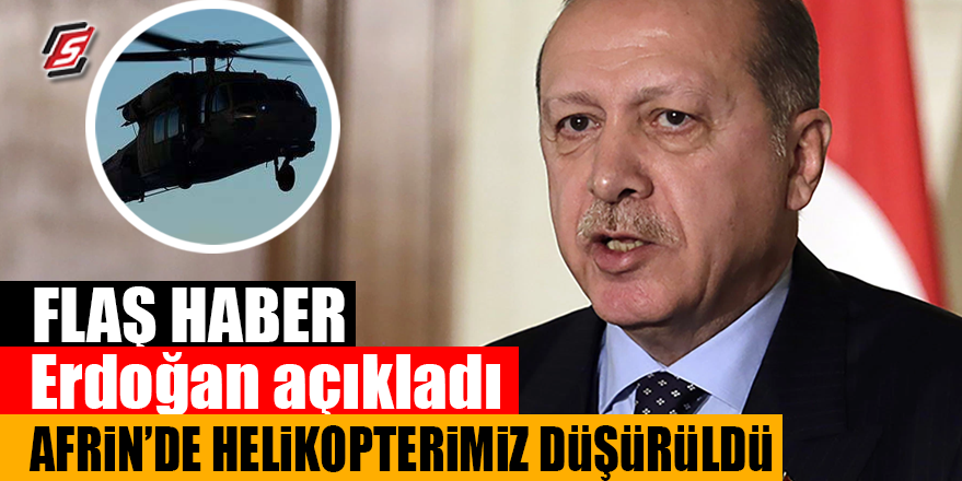 FLAŞ HABER! Erdoğan açıkladı! Afrin’de helikopterimiz düşürüldü